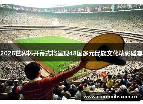 2026世界杯开幕式将呈现48国多元民族文化精彩盛宴 2026世界杯开幕式将呈现48国多元民族文化精彩盛宴