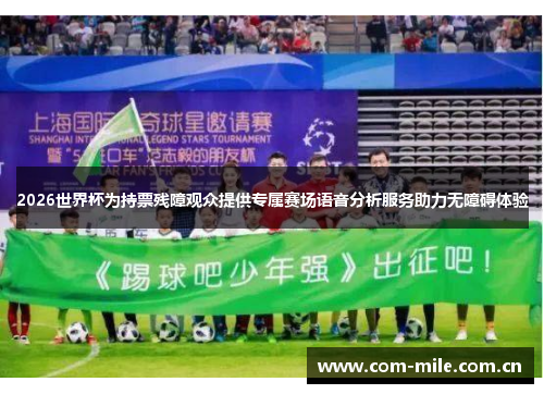 2026世界杯为持票残障观众提供专属赛场语音分析服务助力无障碍体验 2026世界杯为持票残障观众提供专属赛场语音分析服务助力无障碍体验