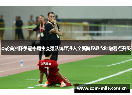 本轮美洲杯争冠格局生变强队博弈进入全新阶段悬念陡增看点升级
