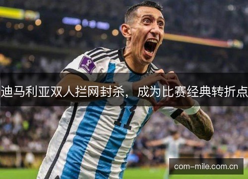 迪马利亚双人拦网封杀，成为比赛经典转折点