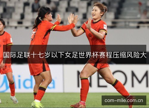 国际足联十七岁以下女足世界杯赛程压缩风险大 国际足联十七岁以下女足世界杯赛程压缩风险大